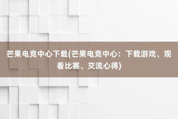 芒果电竞中心下载(芒果电竞中心：下载游戏、观看比赛、交流心得)