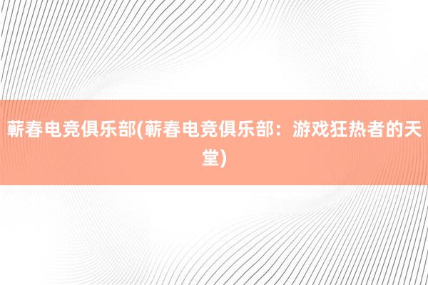 蕲春电竞俱乐部(蕲春电竞俱乐部：游戏狂热者的天堂)