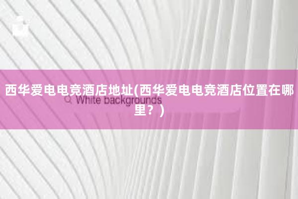 西华爱电电竞酒店地址(西华爱电电竞酒店位置在哪里？)