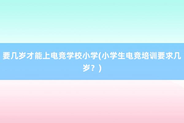 要几岁才能上电竞学校小学(小学生电竞培训要求几岁？)