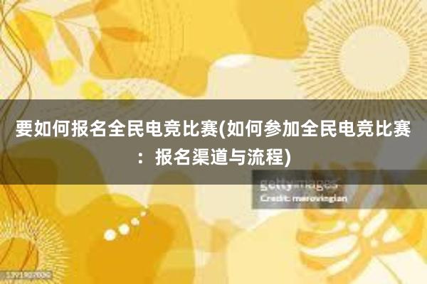 要如何报名全民电竞比赛(如何参加全民电竞比赛：报名渠道与流程)