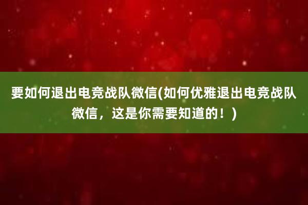 要如何退出电竞战队微信(如何优雅退出电竞战队微信，这是你需要知道的！)