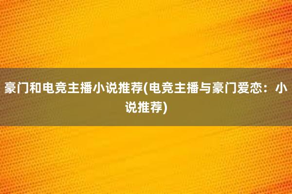 豪门和电竞主播小说推荐(电竞主播与豪门爱恋：小说推荐)