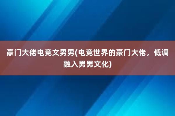 豪门大佬电竞文男男(电竞世界的豪门大佬，低调融入男男文化)