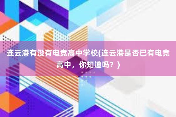 连云港有没有电竞高中学校(连云港是否已有电竞高中，你知道吗？)