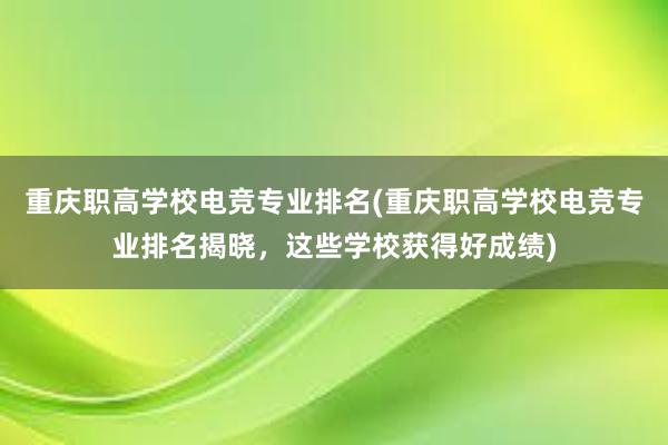 重庆职高学校电竞专业排名(重庆职高学校电竞专业排名揭晓，这些学校获得好成绩)