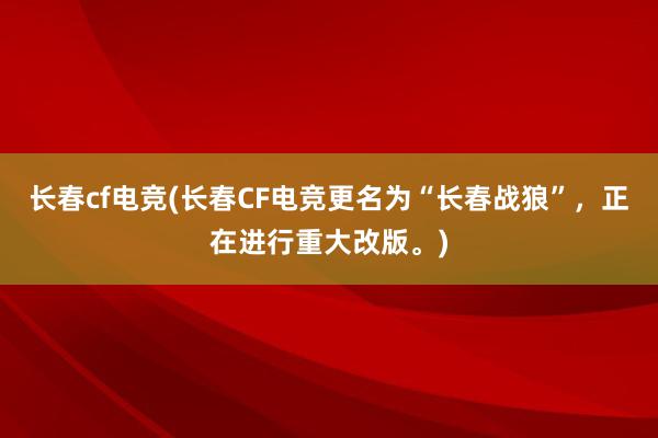 长春cf电竞(长春CF电竞更名为“长春战狼”，正在进行重大改版。)