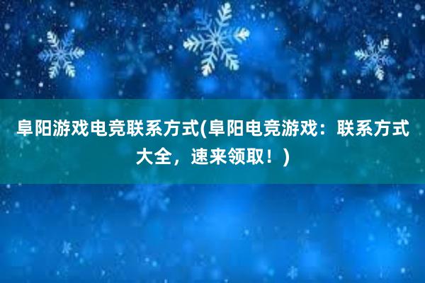 阜阳游戏电竞联系方式(阜阳电竞游戏：联系方式大全，速来领取！)