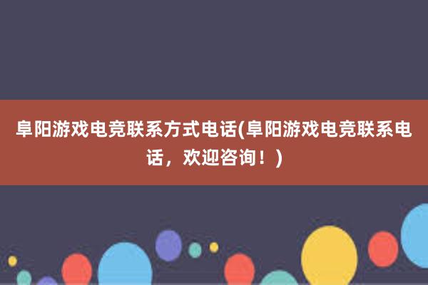 阜阳游戏电竞联系方式电话(阜阳游戏电竞联系电话，欢迎咨询！)