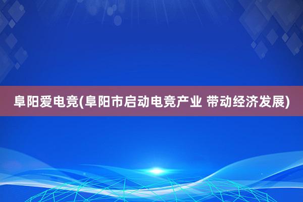 阜阳爱电竞(阜阳市启动电竞产业 带动经济发展)