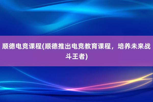 顺德电竞课程(顺德推出电竞教育课程，培养未来战斗王者)