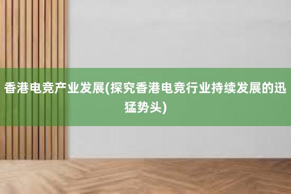 香港电竞产业发展(探究香港电竞行业持续发展的迅猛势头)