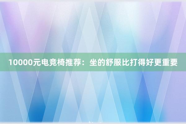 10000元电竞椅推荐：坐的舒服比打得好更重要