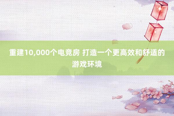 重建10，000个电竞房 打造一个更高效和舒适的游戏环境