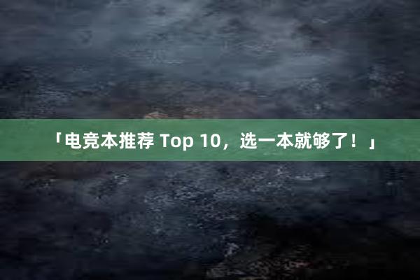 「电竞本推荐 Top 10，选一本就够了！」