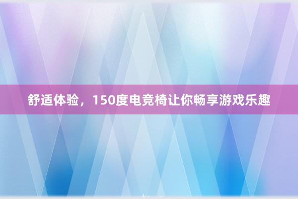 舒适体验，150度电竞椅让你畅享游戏乐趣