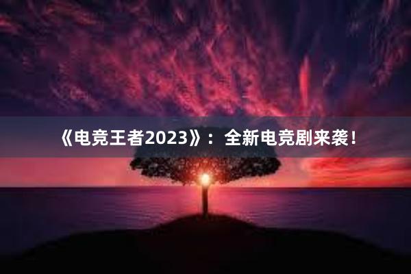 《电竞王者2023》：全新电竞剧来袭！