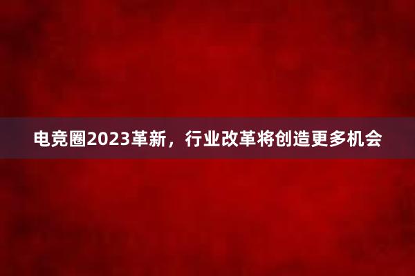 电竞圈2023革新，行业改革将创造更多机会