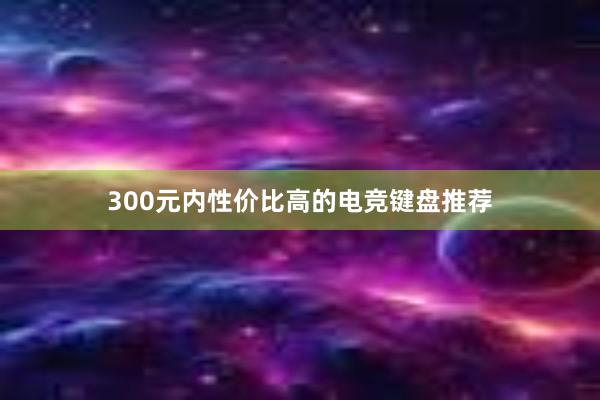 300元内性价比高的电竞键盘推荐