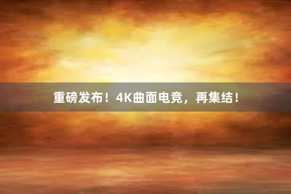 重磅发布！4K曲面电竞，再集结！