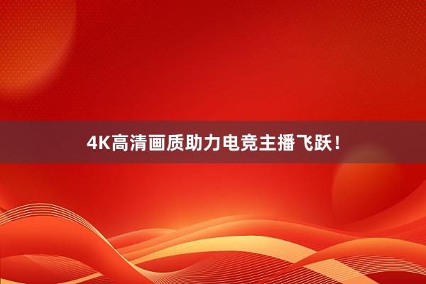 4K高清画质助力电竞主播飞跃！