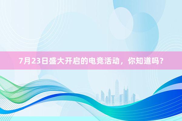 7月23日盛大开启的电竞活动，你知道吗？