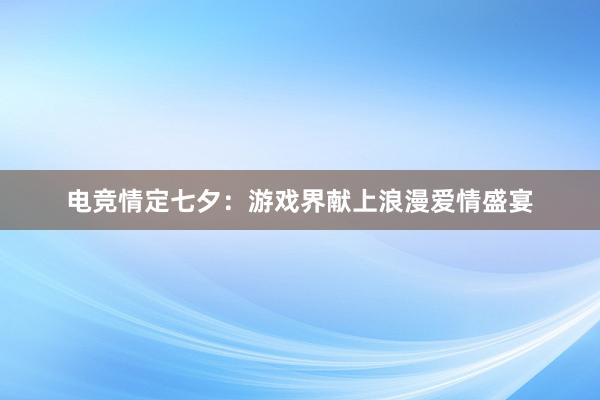 电竞情定七夕：游戏界献上浪漫爱情盛宴