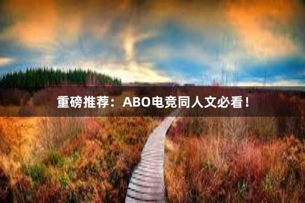 重磅推荐：ABO电竞同人文必看！