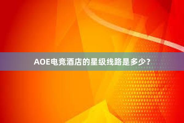 AOE电竞酒店的星级线路是多少？