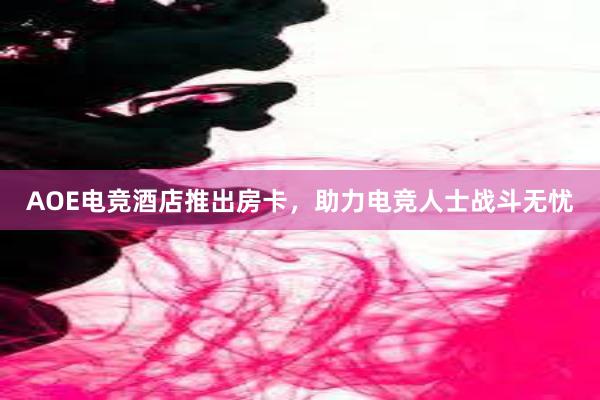 AOE电竞酒店推出房卡，助力电竞人士战斗无忧