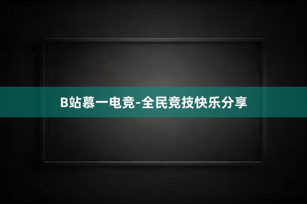 B站慕一电竞-全民竞技快乐分享