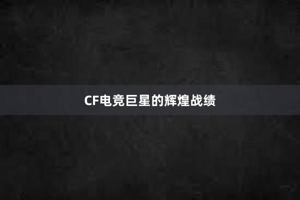 CF电竞巨星的辉煌战绩