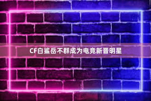 CF白鲨岳不群成为电竞新晋明星