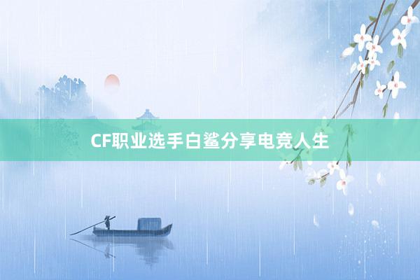 CF职业选手白鲨分享电竞人生