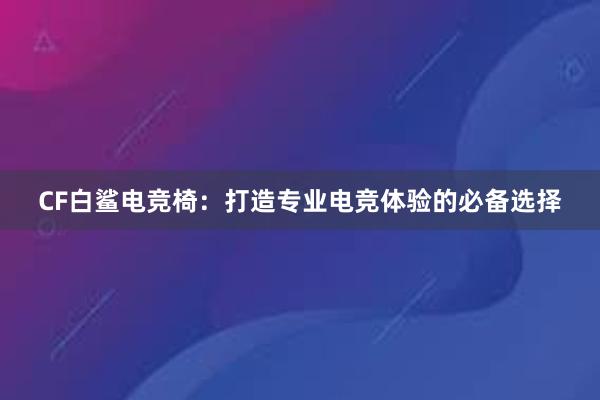 CF白鲨电竞椅：打造专业电竞体验的必备选择