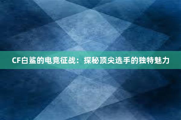 CF白鲨的电竞征战：探秘顶尖选手的独特魅力