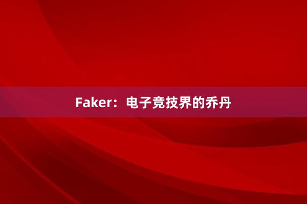 Faker：电子竞技界的乔丹