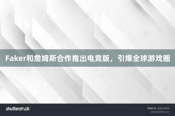 Faker和詹姆斯合作推出电竞版，引爆全球游戏圈