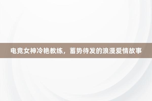 电竞女神冷艳教练，蓄势待发的浪漫爱情故事