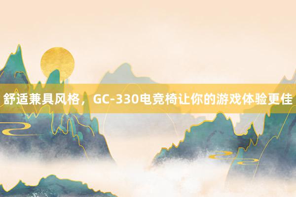 舒适兼具风格，GC-330电竞椅让你的游戏体验更佳