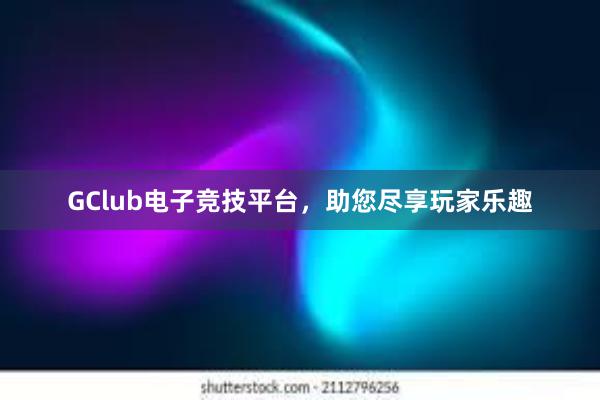 GClub电子竞技平台，助您尽享玩家乐趣