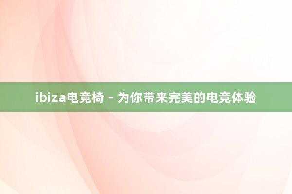 ibiza电竞椅 – 为你带来完美的电竞体验