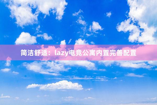 简洁舒适：lazy电竞公寓内置完善配置