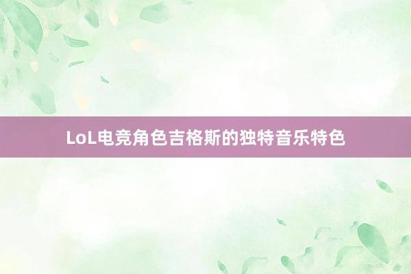 LoL电竞角色吉格斯的独特音乐特色