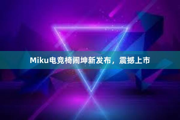 Miku电竞椅闹坤新发布，震撼上市