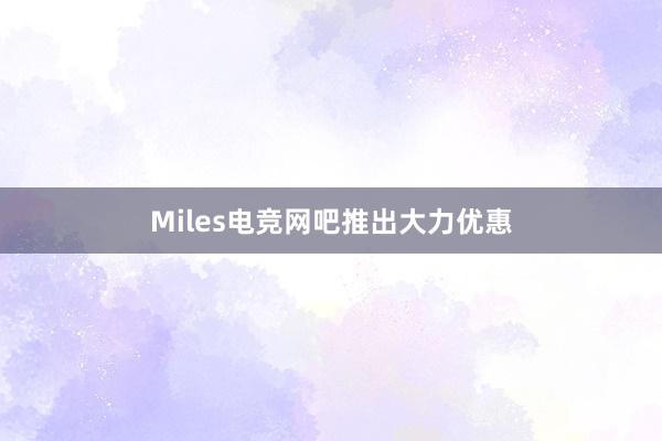 Miles电竞网吧推出大力优惠