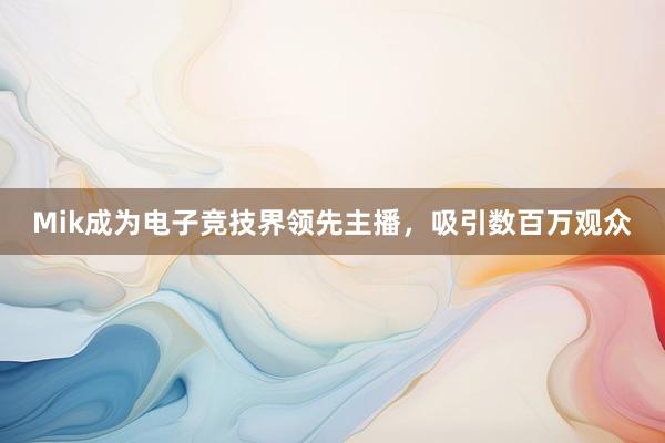 Mik成为电子竞技界领先主播，吸引数百万观众