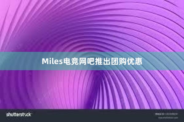 Miles电竞网吧推出团购优惠