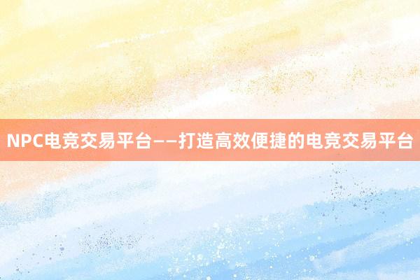 NPC电竞交易平台——打造高效便捷的电竞交易平台