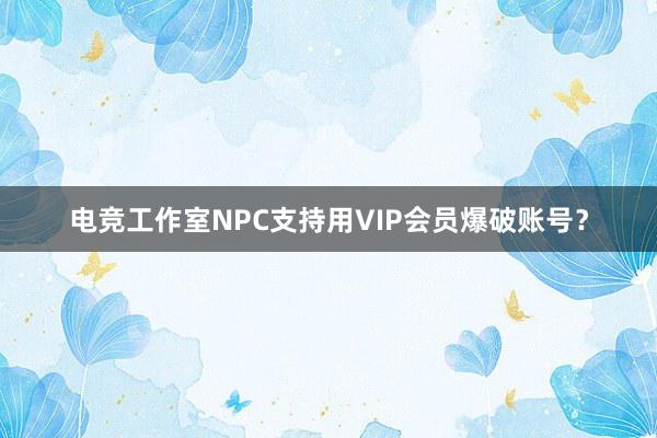 电竞工作室NPC支持用VIP会员爆破账号？